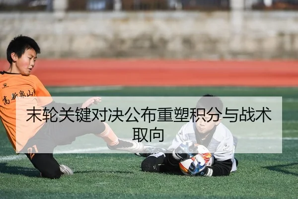 末轮关键对决公布重塑积分与战术取向（Kaiyun Sports）